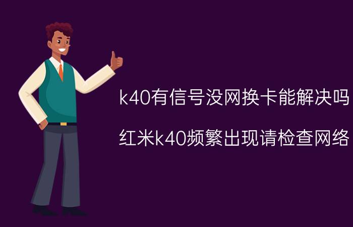 k40有信号没网换卡能解决吗 红米k40频繁出现请检查网络？